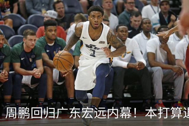 周鹏回归广东宏远内幕！本打算退役，放弃顶薪，深圳无条件放行