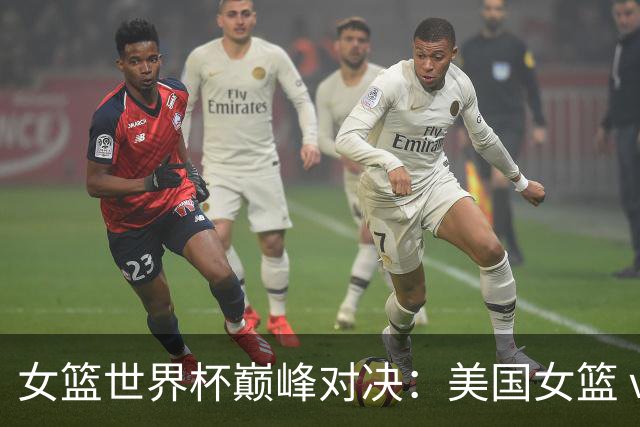 女篮世界杯巅峰对决：美国女篮 vs 法国女篮，谁能胜出？